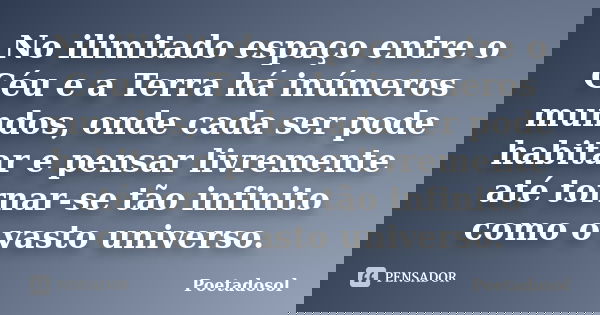 No ilimitado espaço entre o Céu e a Terra há inúmeros mundos, onde cada ser pode habitar e pensar livremente até tornar-se tão infinito como o vasto universo.... Frase de Poetadosol.