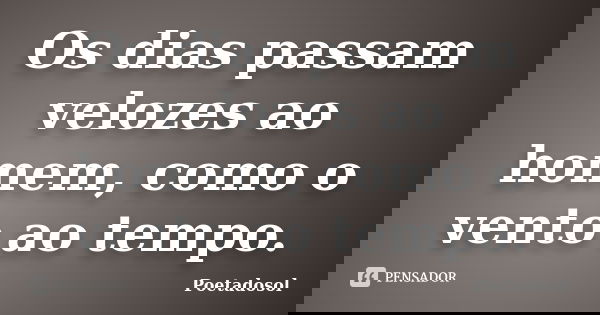 Os dias passam velozes ao homem, como o vento ao tempo.... Frase de poetadosol.