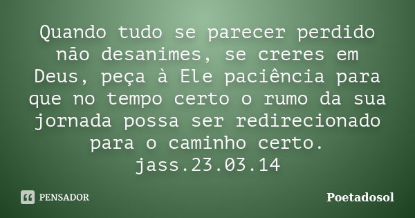 Quando tudo se parecer perdido não desanimes, se creres em Deus, peça à Ele paciência para que no tempo certo o rumo da sua jornada possa ser redirecionado para... Frase de Poetadosol.