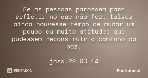 Se as pessoas parassem para refletir no que não fez, talvez ainda houvesse tempo de mudar um pouco ou muito atitudes que pudessem reconstruir o caminho da paz. ... Frase de Poetadosol.