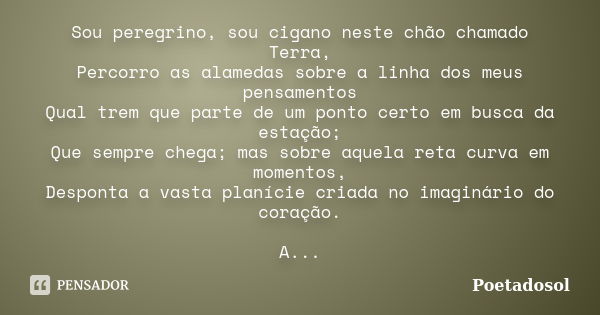 Sou peregrino, sou cigano neste chão chamado Terra, Percorro as alamedas sobre a linha dos meus pensamentos Qual trem que parte de um ponto certo em busca da es... Frase de Poetadosol.