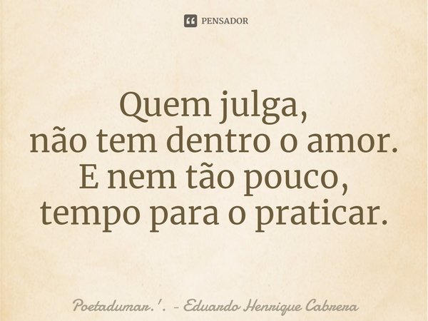 Quem julga,
não tem dentro o amor.
E nem tão pouco,
tempo para o praticar.
⁠... Frase de Poetadumar.'. - Eduardo Henrique Cabrera.