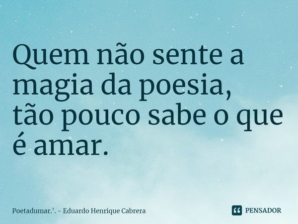 ⁠Quem não sente a magia da poesia,
tão pouco sabe o que é amar.... Frase de Poetadumar.'. - Eduardo Henrique Cabrera.