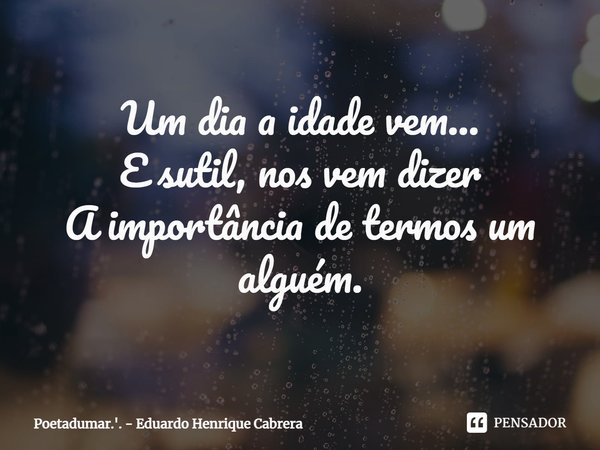 ⁠Um dia a idade vem...
E sutil, nos vem dizer
A importância de termos um alguém.... Frase de Poetadumar.'. - Eduardo Henrique Cabrera.