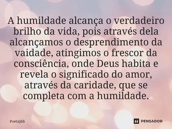 A humildade alcança o verdadeiro brilho da vida, pois através dela alcançamos o desprendimento da vaidade, atingimos o frescor da consciência, onde Deus habita ... Frase de Poetajbb.