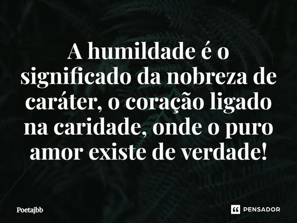 A humildade é o significado da nobreza de caráter, o coração ligado na caridade, onde o puro amor existe de verdade!... Frase de Poetajbb.