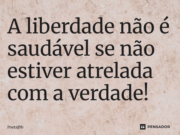 A liberdade não é saudável se não estiver atrelada com a verdade!... Frase de Poetajbb.