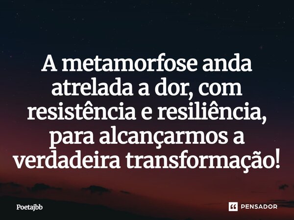 A metamorfose anda atrelada a dor, com resistência e resiliência, para alcançarmos a verdadeira transformação!... Frase de Poetajbb.