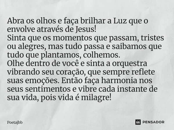 Abra os olhos e faça brilhar a Luz que o envolve através de Jesus! Sinta que os momentos que passam, tristes ou alegres, mas tudo passa e saibamos que tudo que ... Frase de Poetajbb.