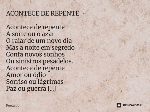 ACONTECE DE REPENTE Acontece de repente A sorte ou o azar O raiar de um novo dia Mas a noite em segredo Conta novos sonhos Ou sinistros pesadelos. Acontece de r... Frase de Poetajbb.