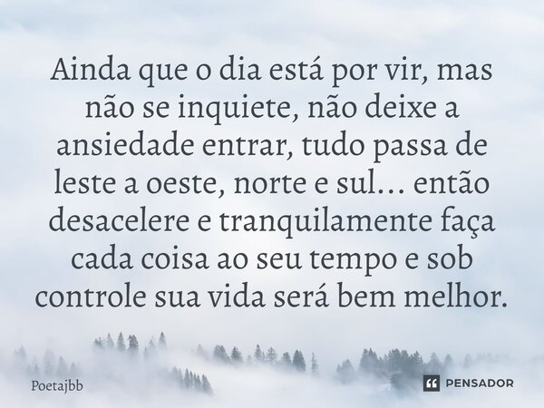 Ainda que o dia está por vir, mas não se inquiete, não deixe a ansiedade entrar, tudo passa de leste a oeste, norte e sul... então desacelere e tranquilamente f... Frase de Poetajbb.