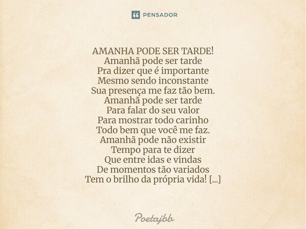 AMANHA PODE SER TARDE! Amanhã pode ser tarde Pra dizer que é importante Mesmo sendo inconstante Sua presença me faz tão bem. Amanhã pode ser tarde Para falar do... Frase de Poetajbb.