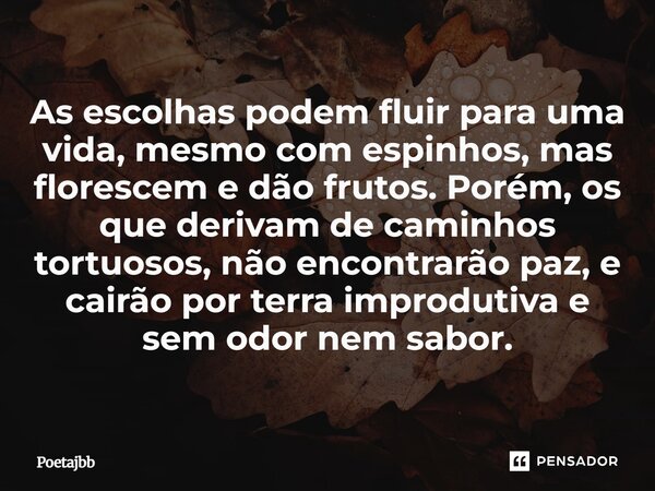 As escolhas podem fluir para uma vida, mesmo com espinhos, mas florescem e dão frutos. Porém, os que derivam de caminhos tortuosos, não encontrarão paz, e cairã... Frase de Poetajbb.