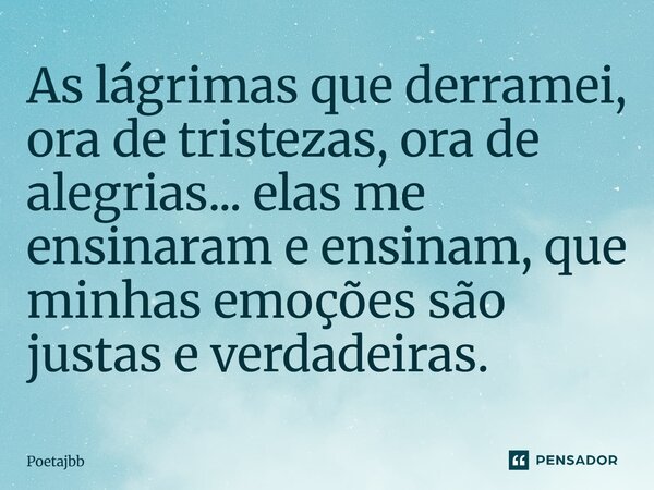 As lágrimas que derramei, ora de tristezas, ora de alegrias... elas me ensinaram e ensinam, que minhas emoções são justas e verdadeiras.... Frase de Poetajbb.