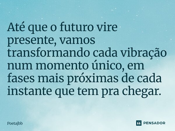 Até que o futuro vire presente, vamos transformando cada vibração num momento único, em fases mais próximas de cada instante que tem pra chegar.... Frase de Poetajbb.