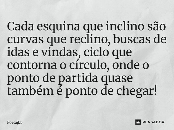 Cada esquina que inclino são curvas que reclino, buscas de idas e vindas, ciclo que contorna o círculo, onde o ponto de partida quase também é ponto de chegar!... Frase de Poetajbb.