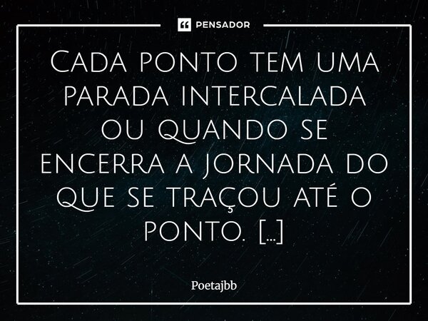 Cada ponto tem uma parada intercalada ou quando se encerra a jornada do que se traçou até o ponto. Assim a vida entre linhas, vamos em vírgulas, exclamações, in... Frase de Poetajbb.