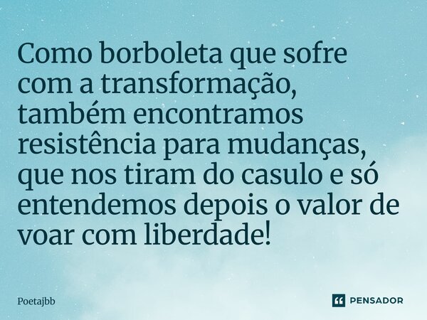 Como borboleta que sofre com a transformação, também encontramos resistência para mudanças, que nos tiram do casulo e só entendemos depois o valor de voar com l... Frase de Poetajbb.