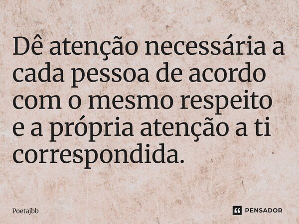Dê atenção necessária a cada pessoa de acordo com o mesmo respeito e a própria atenção a ti correspondida.... Frase de Poetajbb.
