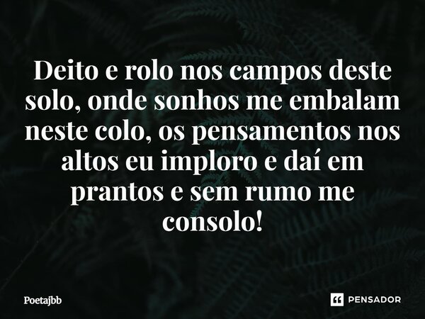 Deito e rolo nos campos deste solo, onde sonhos me embalam neste colo, os pensamentos nos altos eu imploro e daí em prantos e sem rumo me consolo!... Frase de Poetajbb.