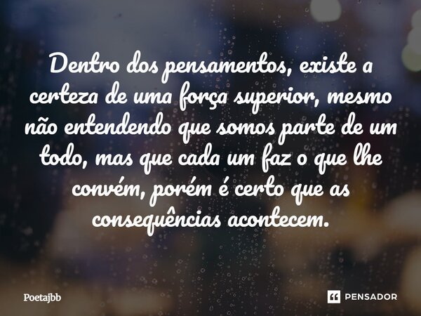 Dentro dos pensamentos, existe a certeza de uma força superior, mesmo não entendendo que somos parte de um todo, mas que cada um faz o que lhe convém, porém é c... Frase de Poetajbb.