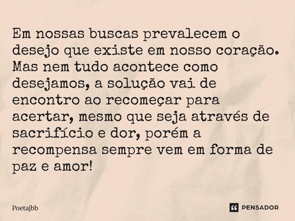 Em nossas buscas prevalecem o desejo que existe em nosso coração. Mas nem tudo acontece como desejamos, a solução vai de encontro ao recomeçar para acertar, mes... Frase de Poetajbb.