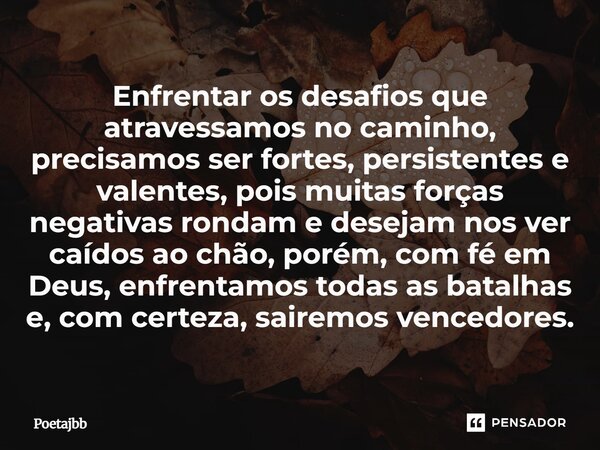 Enfrentar os desafios que atravessamos no caminho, precisamos ser fortes, persistentes e valentes, pois muitas forças negativas rondam e desejam nos ver caídos ... Frase de Poetajbb.