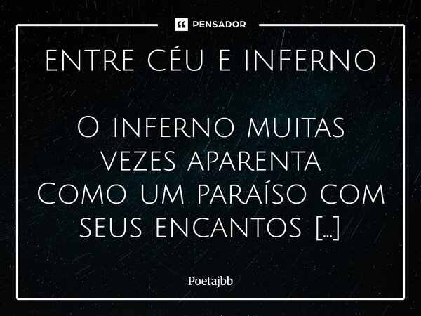 ENTRE CÉU E INFERNO O inferno muitas vezes aparenta Como um paraíso com seus encantos O inferno pode estar dentro da gente Quando nos perdemos de Deus! Pessoas ... Frase de Poetajbb.