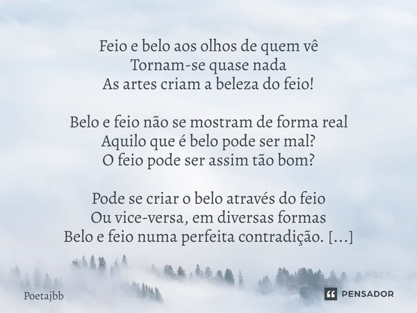 Feio e belo aos olhos de quem vê Tornam-se quase nada As artes criam a beleza do feio! Belo e feio não se mostram de forma real Aquilo que é belo pode ser mal? ... Frase de Poetajbb.