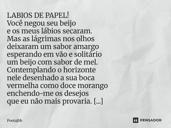 LABIOS DE PAPEL! Você negou seu beijo e os meus lábios secaram. Mas as lágrimas nos olhos deixaram um sabor amargo esperando em vão e solitário um beijo com sab... Frase de Poetajbb.