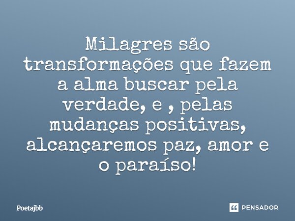 Milagres são transformações que fazem a alma buscar pela verdade, e , pelas mudanças positivas, alcançaremos paz, amor e o paraíso!... Frase de Poetajbb.