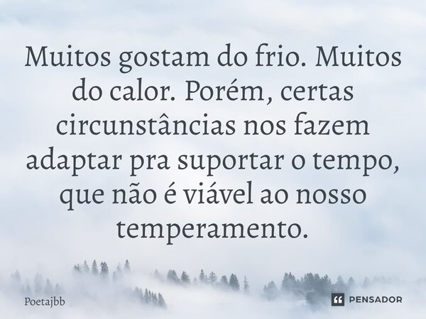 Muitos gostam do frio. Muitos do calor. Porém, certas circunstâncias nos fazem adaptar pra suportar o tempo, que não é viável ao nosso temperamento.... Frase de Poetajbb.