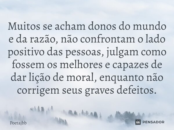 Muitos se acham donos do mundo e da razão, não confrontam o lado positivo das pessoas, julgam como fossem os melhores e capazes de dar lição de moral, enquanto ... Frase de Poetajbb.