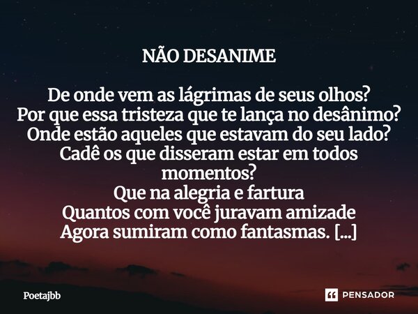 NÃO DESANIME De onde vem as lágrimas de seus olhos? Por que essa tristeza que te lança no desânimo? Onde estão aqueles que estavam do seu lado? Cadê os que diss... Frase de Poetajbb.