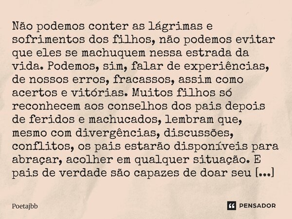 Não podemos conter as lágrimas e sofrimentos dos filhos, não podemos evitar que eles se machuquem nessa estrada da vida. Podemos, sim, falar de experiências, de... Frase de Poetajbb.