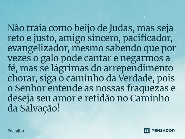 Não traia como beijo de Judas, mas seja reto e justo, amigo sincero, pacificador, evangelizador, mesmo sabendo que por vezes o galo pode cantar e negarmos a fé,... Frase de Poetajbb.