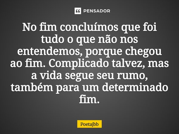No fim concluímos que foi tudo o que não nos entendemos, porque chegou ao fim. Complicado talvez, mas a vida segue seu rumo, também para um determinado fim.... Frase de Poetajbb.