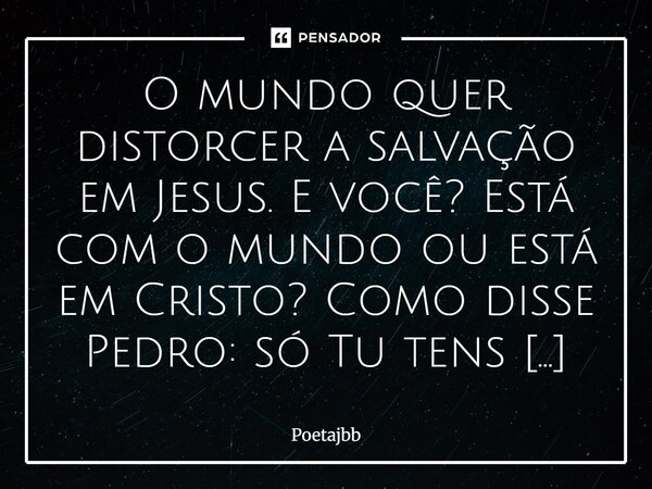 O mundo quer distorcer a salvação em Jesus. E você? Está com o mundo ou está em Cristo? Como disse Pedro: só Tu tens palavras de vida eterna!... Frase de Poetajbb.