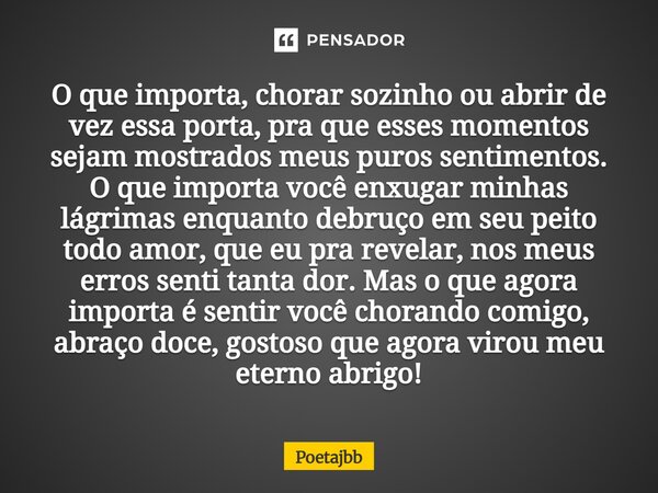 O que importa, chorar sozinho ou abrir de vez essa porta, pra que esses momentos sejam mostrados meus puros sentimentos. O que importa você enxugar minhas lágri... Frase de Poetajbb.