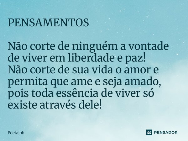 PENSAMENTOS Não corte de ninguém a vontade de viver em liberdade e paz! Não corte de sua vida o amor e permita que ame e seja amado, pois toda essência de viver... Frase de Poetajbb.