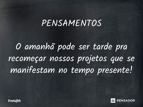 PENSAMENTOS O amanhã pode ser tarde pra recomeçar nossos projetos que se manifestam no tempo presente!... Frase de Poetajbb.