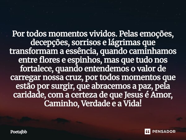 Por todos momentos vividos. Pelas emoções, decepções, sorrisos e lágrimas que transformam a essência, quando caminhamos entre flores e espinhos, mas que tudo no... Frase de Poetajbb.