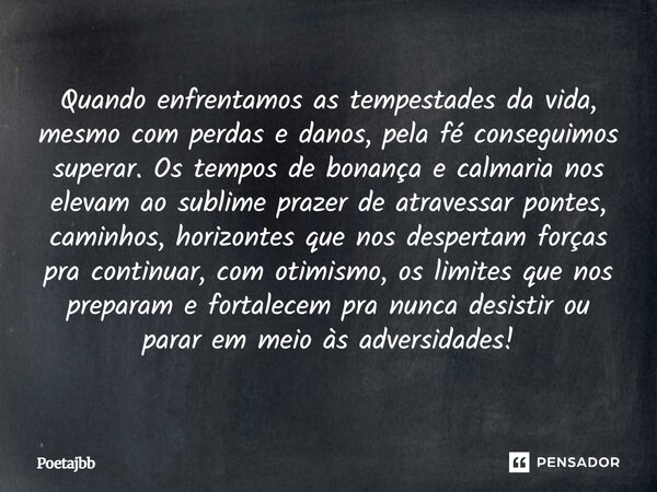 Quando enfrentamos as tempestades da vida, mesmo com perdas e danos, pela fé conseguimos superar. Os tempos de bonança e calmaria nos elevam ao sublime prazer d... Frase de Poetajbb.
