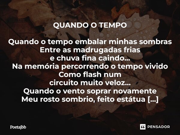 QUANDO O TEMPO Quando o tempo embalar minhas sombras Entre as madrugadas frias e chuva fina caindo... Na memória percorrendo o tempo vivido Como flash num circu... Frase de Poetajbb.
