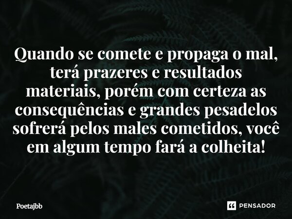 Quando se comete e propaga o mal, terá prazeres e resultados materiais, porém com certeza as consequências e grandes pesadelos sofrerá pelos males cometidos, vo... Frase de Poetajbb.