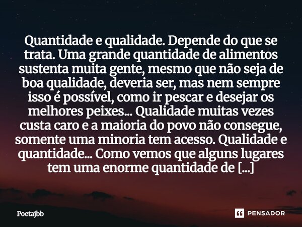 Quantidade e qualidade. Depende do que se trata. Uma grande quantidade de alimentos sustenta muita gente, mesmo que não seja de boa qualidade, deveria ser, mas ... Frase de Poetajbb.