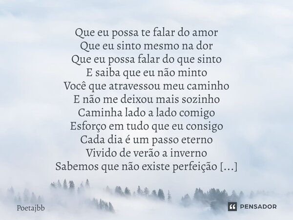 Que eu possa te falar do amor Que eu sinto mesmo na dor Que eu possa falar do que sinto E saiba que eu não minto Você que atravessou meu caminho E não me deixou... Frase de Poetajbb.