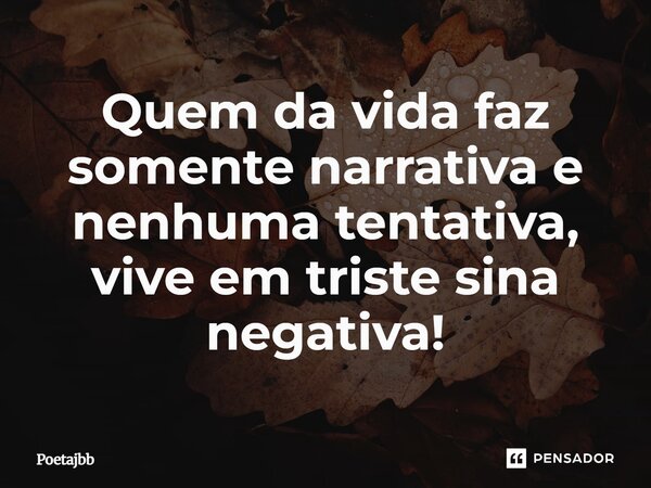 Quem da vida faz somente narrativa e nenhuma tentativa, vive em triste sina negativa!... Frase de Poetajbb.