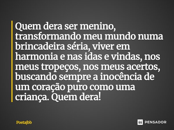 Quem dera ser menino, transformando meu mundo numa brincadeira séria, viver em harmonia e nas idas e vindas, nos meus tropeços, nos meus acertos, buscando sempr... Frase de Poetajbb.