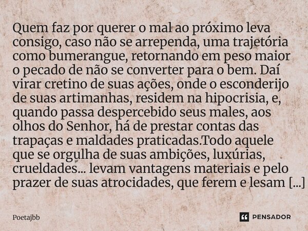 Quem faz por querer o mal ao próximo leva consigo, caso não se arrependa, uma trajetória como bumerangue, retornando em peso maior o pecado de não se converter ... Frase de Poetajbb.